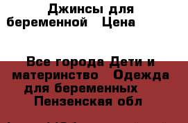 Джинсы для беременной › Цена ­ 1 000 - Все города Дети и материнство » Одежда для беременных   . Пензенская обл.